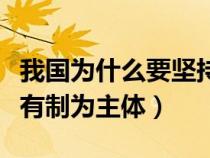 我国为什么要坚持以公有制为主体(坚持以公有制为主体) 我国为什么要坚持以公有制为主体(坚持以公有制为主体)