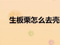 生板栗怎么去壳方便（生板栗怎么去壳）