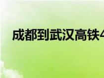 成都到武汉高铁4小时（成都到武汉高铁）