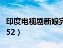 印度电视剧新娘完整版（印度电视剧新娘全集52）
