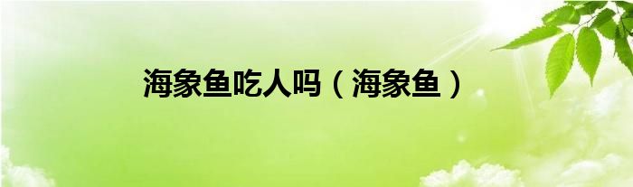 海象鱼吃人吗（海象鱼）