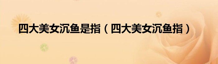 四大美女沉鱼是指（四大美女沉鱼指）