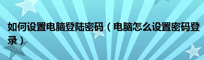 如何设置电脑登陆密码（电脑怎么设置密码登录）