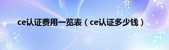 ce认证费用一览表（ce认证多少钱）