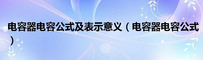 电容器电容公式及表示意义（电容器电容公式）