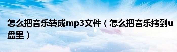 怎么把音乐转成mp3文件（怎么把音乐拷到u盘里）