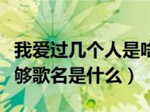 我爱过几个人是啥歌(我爱过几个人怎么还不够歌名是什么) 我爱过几个人是啥歌(我爱过几个人怎么还不够歌名是什么)
