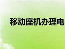 移动座机办理电话号码（移动座机办理）