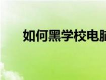 如何黑学校电脑（如何黑别人的电脑）