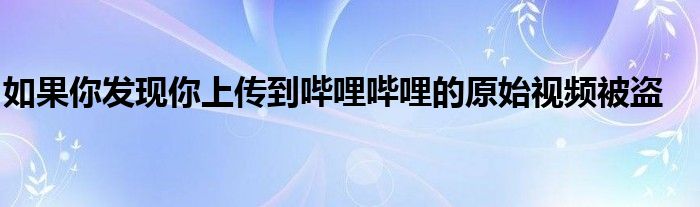 如果你发现你上传到哔哩哔哩的原始视频被盗