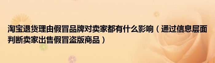 淘宝退货理由假冒品牌对卖家都有什么影响（通过信息层面判断卖家出售假冒盗版商品）