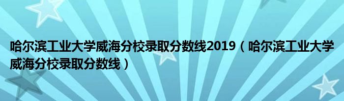 哈尔滨工业大学威海分校录取分数线2019（哈尔滨工业大学威海分校录取分数线）