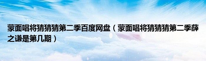 蒙面唱将猜猜猜第二季百度网盘（蒙面唱将猜猜猜第二季薛之谦是第几期）