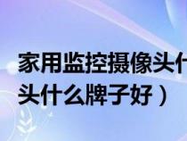 家用监控摄像头什么牌子好用(家用监控摄像头什么牌子好) 家用监控摄像头什么牌子好用(家用监控摄像头什么牌子好)
