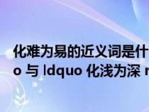 化难为易的近义词是什么(如何理解 ldquo 化难为易 rdquo 与 ldquo 化浅为深 rdquo 的关系) 化难为易的近义词是什么(如何理解 ldquo 化难为易 rdquo 与 ldquo 化浅为深 rdquo 的关系)