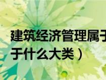 建筑经济管理属于什么大类(建筑经济管理属于什么大类) 建筑经济管理属于什么大类(建筑经济管理属于什么大类)
