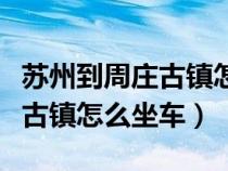 苏州到周庄古镇怎么坐车最方便(苏州到周庄古镇怎么坐车) 苏州到周庄古镇怎么坐车最方便(苏州到周庄古镇怎么坐车)