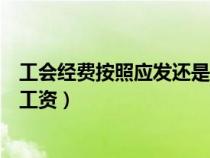 工会经费按照应发还是实发(工会经费按应发工资还是实发工资) 工会经费按照应发还是实发(工会经费按应发工资还是实发工资)