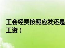 工会经费按照应发还是实发（工会经费按应发工资还是实发工资）