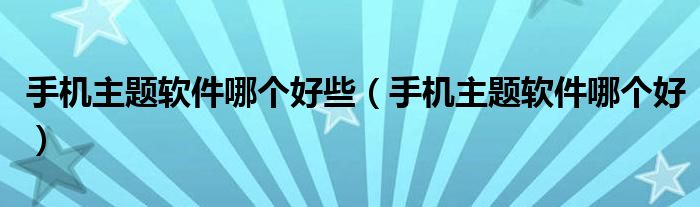 手机主题软件哪个好些（手机主题软件哪个好）
