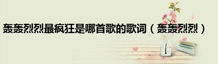 轰轰烈烈最疯狂是哪首歌的歌词（轰轰烈烈）