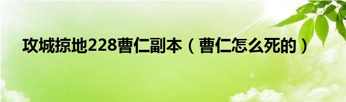 攻城掠地228曹仁副本（曹仁怎么死的）