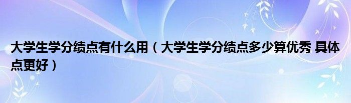 大学生学分绩点有什么用（大学生学分绩点多少算优秀 具体点更好）