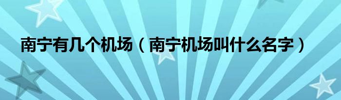 南宁有几个机场（南宁机场叫什么名字）
