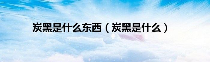 炭黑是什么东西（炭黑是什么）