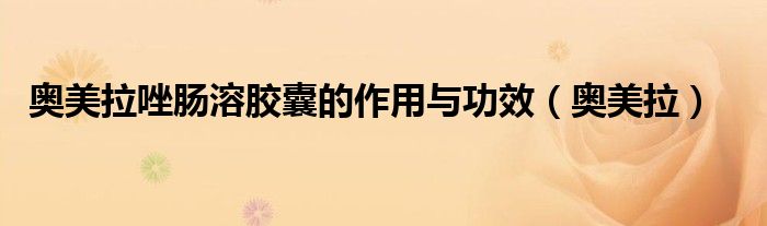 奥美拉唑肠溶胶囊的作用与功效（奥美拉）