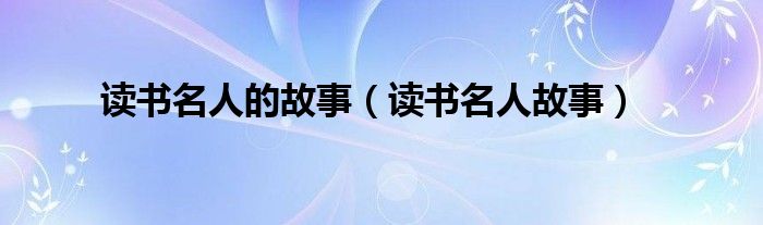 读书名人的故事（读书名人故事）