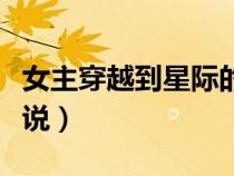 女主穿越到星际的小说（女主穿越未来星际小说）