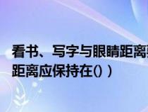 看书、写字与眼睛距离要保持多远(看书写字时 眼与书本的距离应保持在()) 看书、写字与眼睛距离要保持多远(看书写字时 眼与书本的距离应保持在())