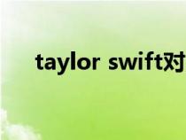 taylor swift对象(taylor swift男友) taylor swift对象(taylor swift男友)