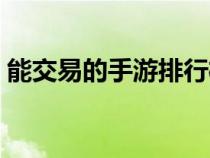 能交易的手游排行榜前十名（能交易的手游）