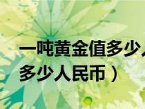 一吨黄金值多少人民币2022年(一吨黄金值多少人民币) 一吨黄金值多少人民币2022年(一吨黄金值多少人民币)