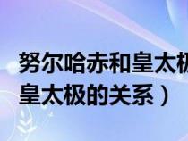 努尔哈赤和皇太极喜欢一个女人(努尔哈赤和皇太极的关系) 努尔哈赤和皇太极喜欢一个女人(努尔哈赤和皇太极的关系)