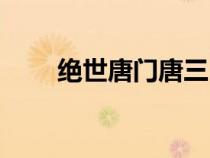 绝世唐门唐三（绝世唐门唐雅是谁）
