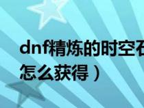 dnf精炼的时空石怎么来(dnf精炼的时空石怎么获得) dnf精炼的时空石怎么来(dnf精炼的时空石怎么获得)