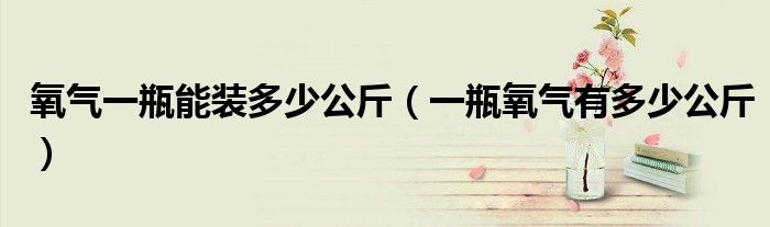 氧气一瓶能装多少公斤（一瓶氧气有多少公斤）