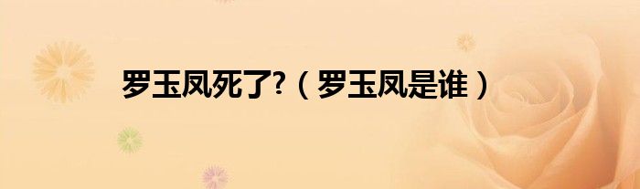 罗玉凤死了?（罗玉凤是谁）
