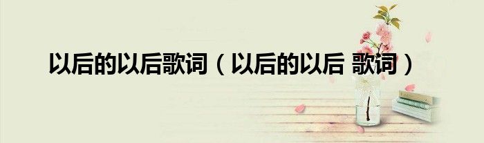 以后的以后歌词（以后的以后 歌词）