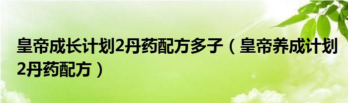 皇帝成长计划2丹药配方多子（皇帝养成计划2丹药配方）