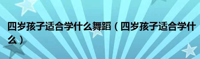 四岁孩子适合学什么舞蹈（四岁孩子适合学什么）