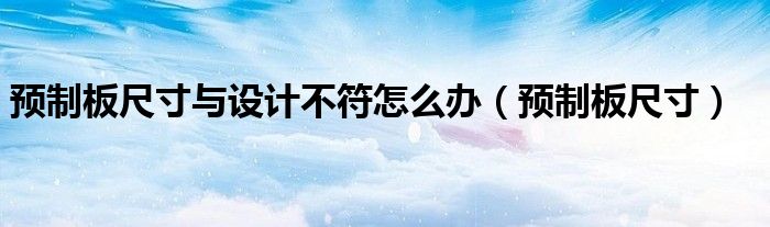 预制板尺寸与设计不符怎么办（预制板尺寸）
