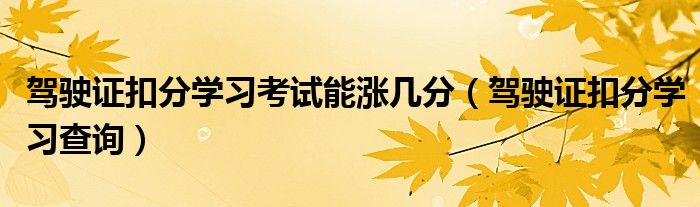 驾驶证扣分学习魔难能涨多少分（驾驶证扣分学习查问）