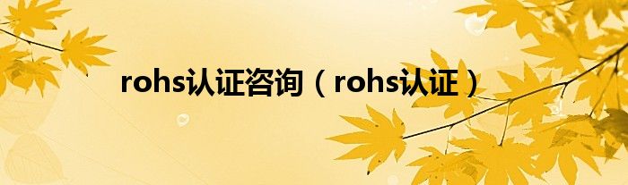 rohs认证咨询（rohs认证）