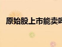 原始股上市能卖吗（原始股上市能翻几倍）