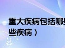 重大疾病包括哪些病2021（重大疾病包括哪些疾病）