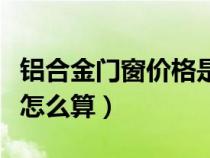 铝合金门窗价格是怎么算的（铝合金门窗价格怎么算）